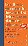 Das Buch, von dem du dir wünschst, deine Eltern hätten es gelesen: (und deine Kinder werden froh...