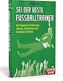 Sei der beste Fußballtrainer: Der Ratgeber für Menschenführung, Teambildung und Coaching im...