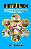 Aufräumen: Schnell entrümpeln, unnützen Ballast entfernen und frei und entspannt leben